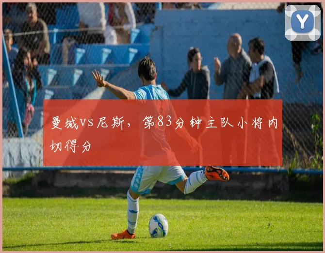 曼城vs尼斯，第83分钟主队小将内切得分