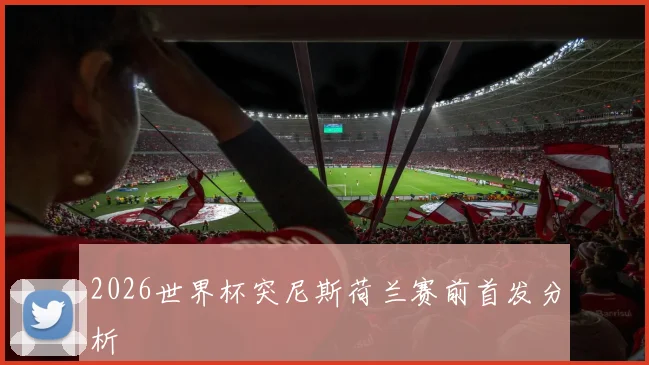 2026世界杯突尼斯荷兰赛前首发分析
