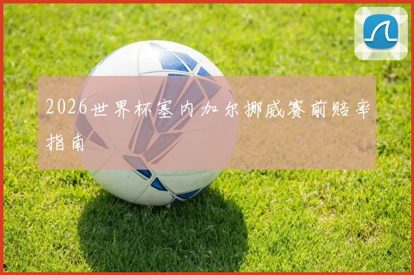 2026世界杯塞内加尔挪威赛前赔率指南