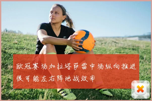 欧冠赛场加拉塔萨雷中场纵向推进很可能左右阵地战效率