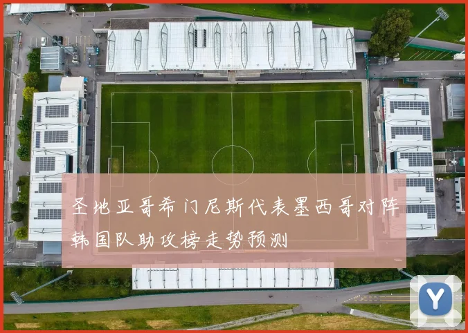 圣地亚哥希门尼斯代表墨西哥对阵韩国队助攻榜走势预测