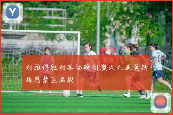 利雅得胜利客场硬刚澳大利亚奥斯梅恩禁区混战