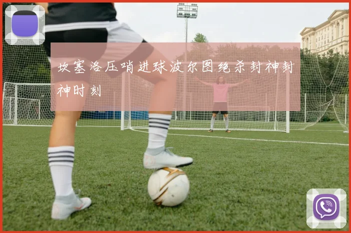 坎塞洛压哨进球波尔图绝杀封神封神时刻