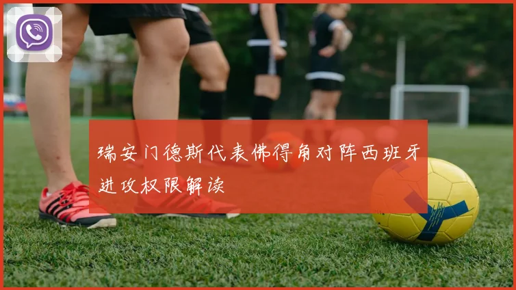 瑞安门德斯代表佛得角对阵西班牙进攻权限解读