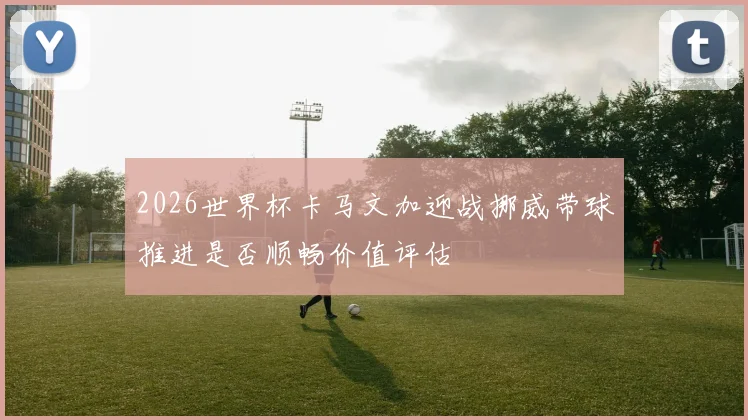 2026世界杯卡马文加迎战挪威带球推进是否顺畅价值评估