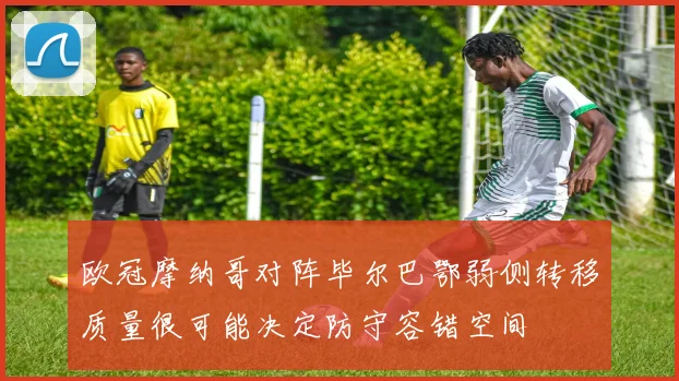 欧冠摩纳哥对阵毕尔巴鄂弱侧转移质量很可能决定防守容错空间