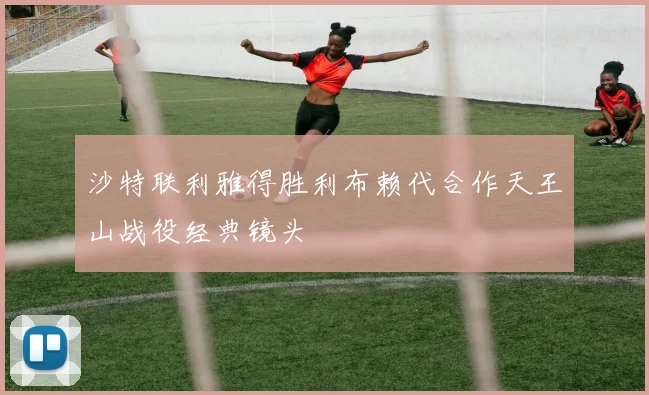 沙特联利雅得胜利布赖代合作天王山战役经典镜头