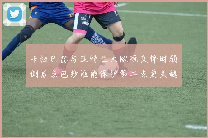 卡拉巴赫与亚特兰大欧冠交锋时弱侧后点包抄谁能保护第二点更关键