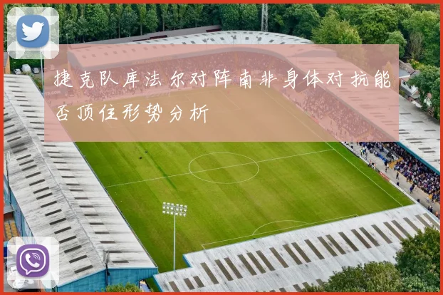 捷克队库法尔对阵南非身体对抗能否顶住形势分析