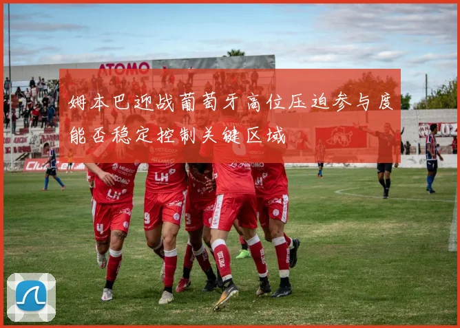 姆本巴迎战葡萄牙高位压迫参与度能否稳定控制关键区域