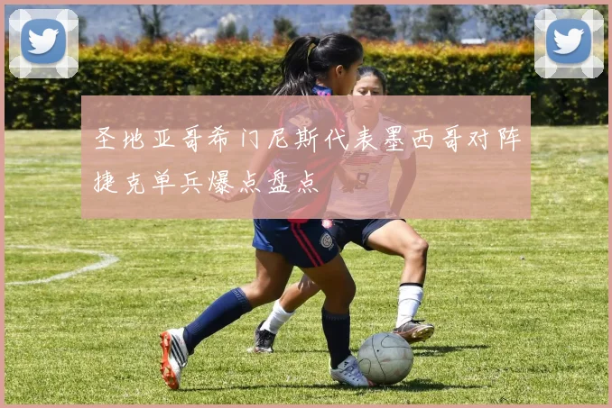 圣地亚哥希门尼斯代表墨西哥对阵捷克单兵爆点盘点