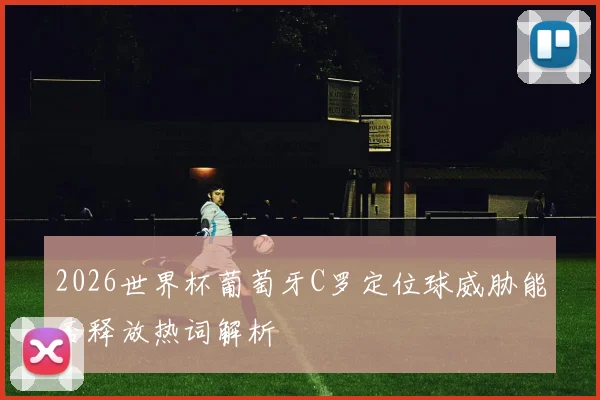 2026世界杯葡萄牙C罗定位球威胁能否释放热词解析