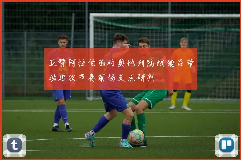 亚赞阿拉伯面对奥地利防线能否带动进攻节奏前场支点研判