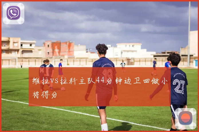 维拉vs拉科主队44分钟边卫回做小将得分