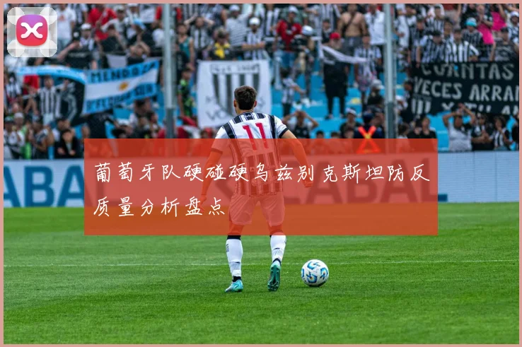 葡萄牙队硬碰硬乌兹别克斯坦防反质量分析盘点