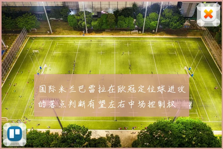 国际米兰巴雷拉在欧冠定位球进攻的落点判断有望左右中场控制权