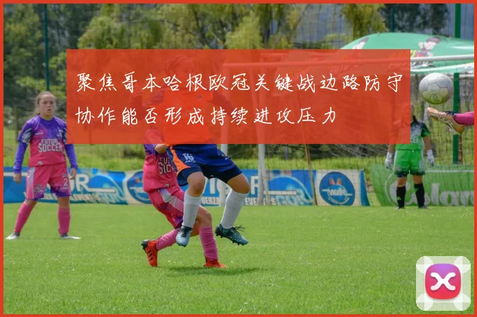 聚焦哥本哈根欧冠关键战边路防守协作能否形成持续进攻压力