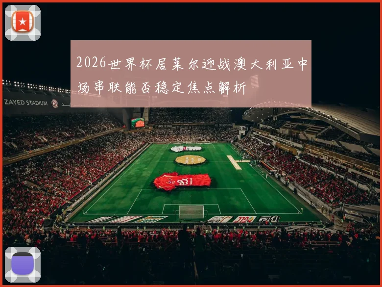 2026世界杯居莱尔迎战澳大利亚中场串联能否稳定焦点解析