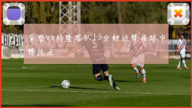 黄潜vs科隆客队13分钟边锋角球中锋抢点