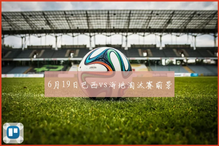 6月19日巴西vs海地淘汰赛前景