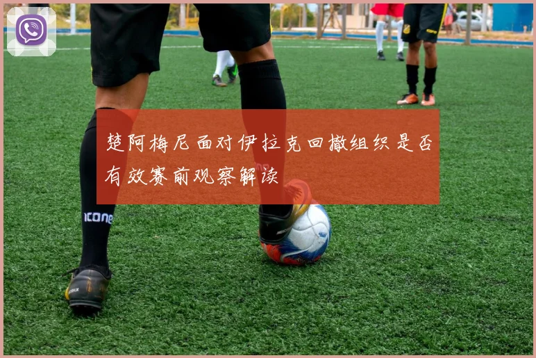 楚阿梅尼面对伊拉克回撤组织是否有效赛前观察解读