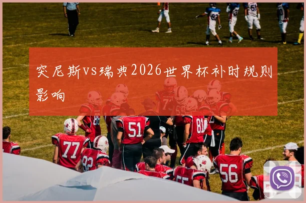突尼斯vs瑞典2026世界杯补时规则影响
