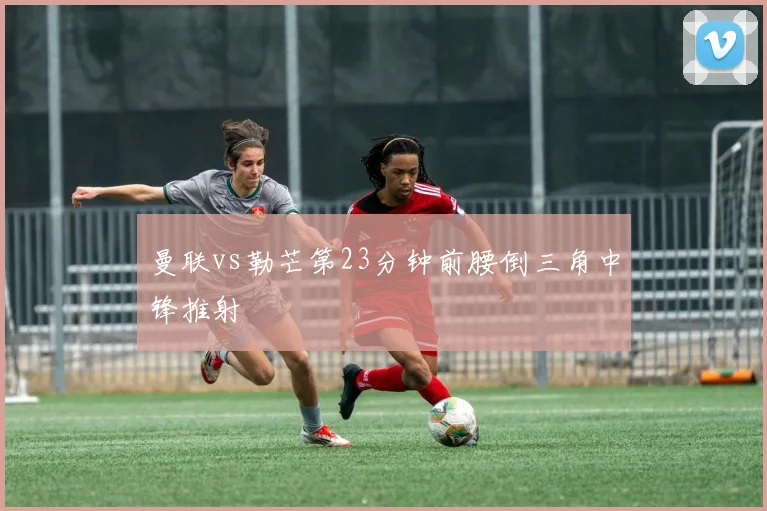 曼联vs勒芒第23分钟前腰倒三角中锋推射