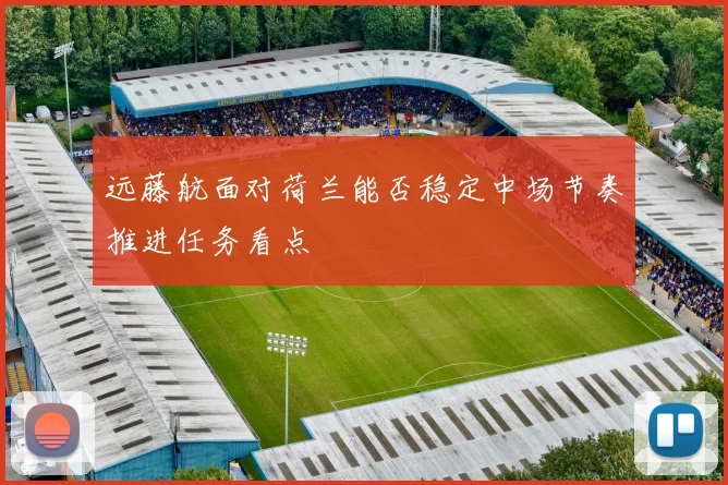 远藤航面对荷兰能否稳定中场节奏推进任务看点