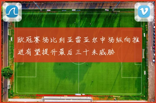 欧冠赛场比利亚雷亚尔中场纵向推进有望提升最后三十米威胁