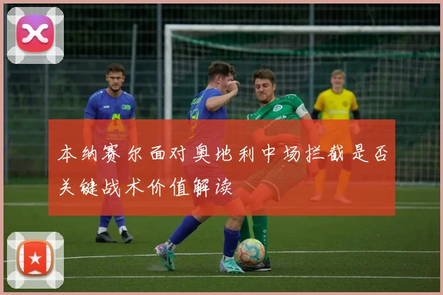 本纳赛尔面对奥地利中场拦截是否关键战术价值解读