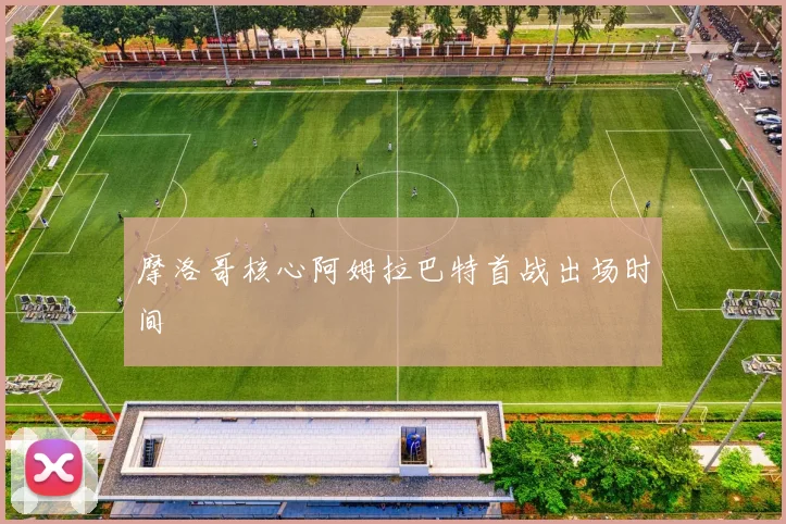 摩洛哥核心阿姆拉巴特首战出场时间