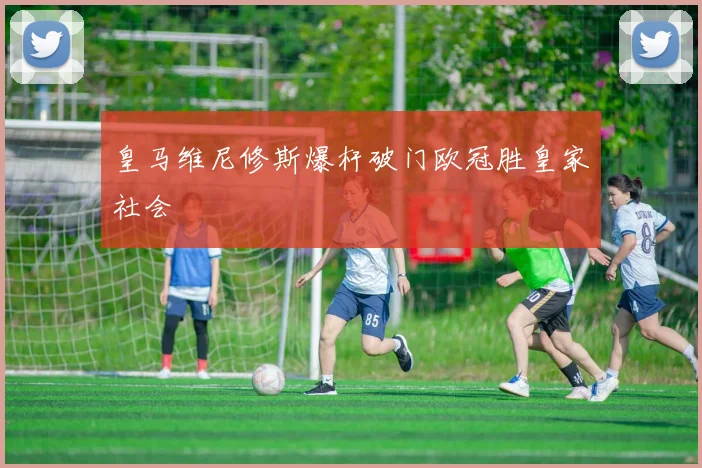 皇马维尼修斯爆杆破门欧冠胜皇家社会