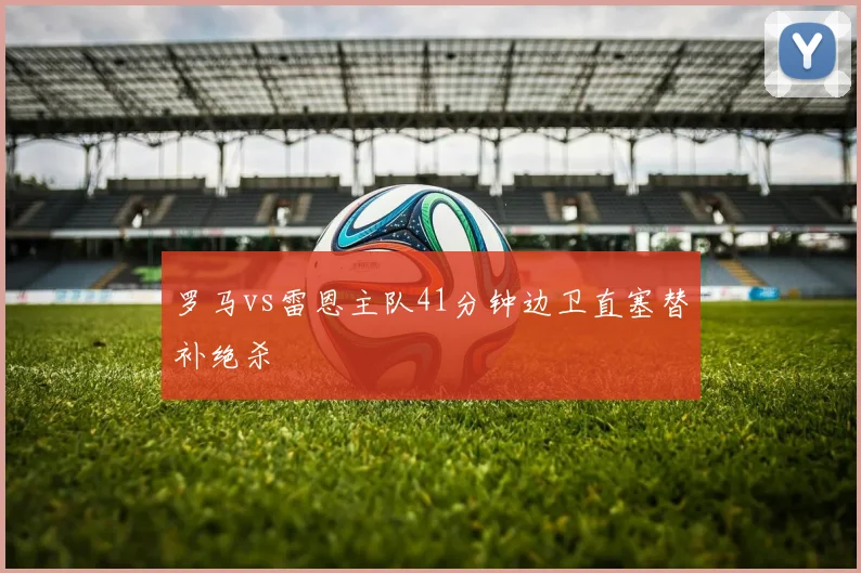 罗马vs雷恩主队41分钟边卫直塞替补绝杀
