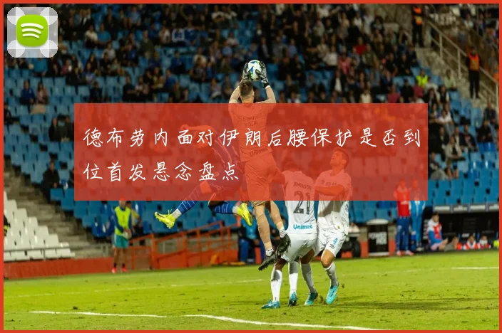 德布劳内面对伊朗后腰保护是否到位首发悬念盘点