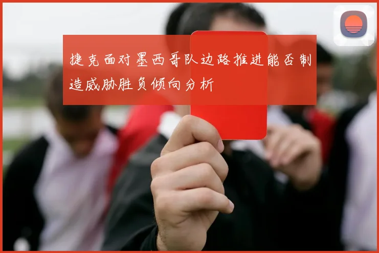 捷克面对墨西哥队边路推进能否制造威胁胜负倾向分析