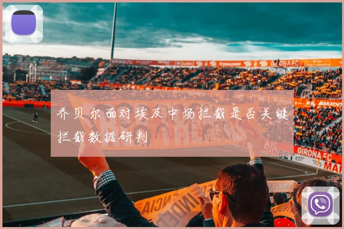 乔贝尔面对埃及中场拦截是否关键拦截数据研判